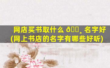 网店买书取什么 🌸 名字好(网上书店的名字有哪些好听)